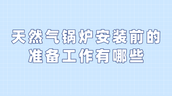 天然气锅炉安装前的准备工作有哪些