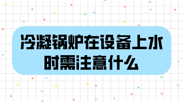 冷凝锅炉在设备上水时需注意什么
