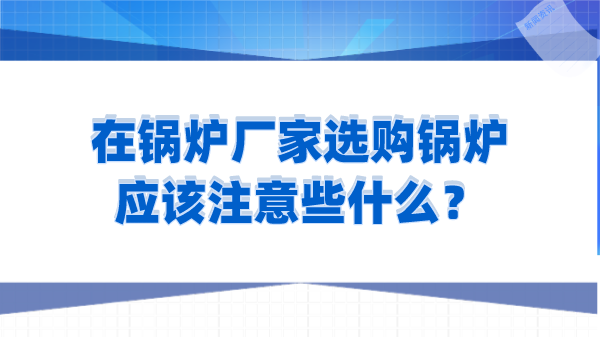 在锅炉厂家选购锅炉应该注意些什么?