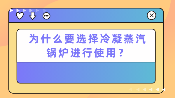 为什么要选择冷凝蒸汽锅炉进行使用?