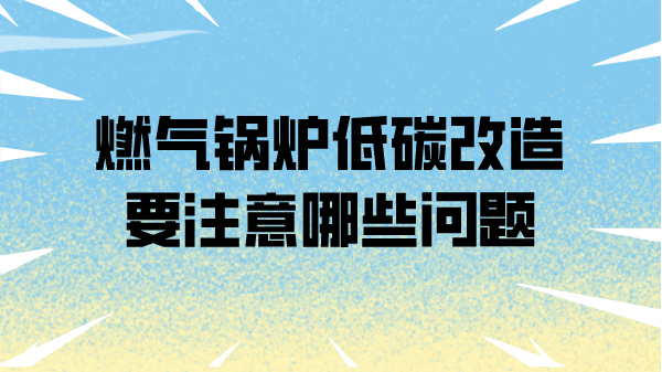 燃气锅炉低碳改造要注意哪些问题