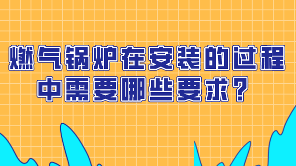 燃气锅炉在安装的过程中需要哪些要求?