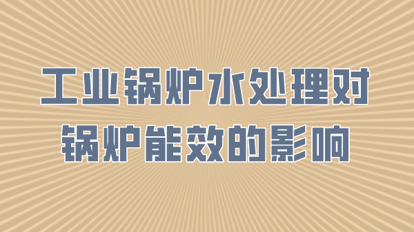 工业锅炉水处理对锅炉能效的影响