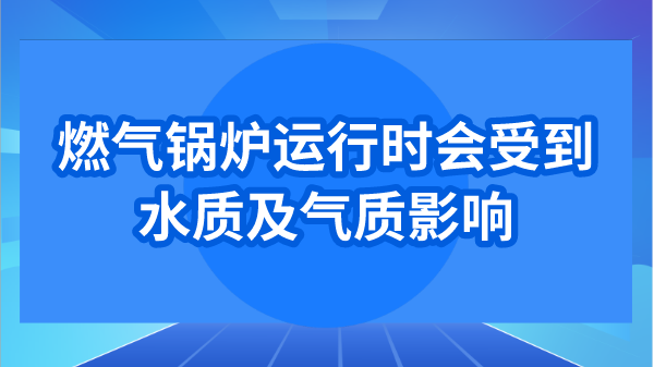 燃气锅炉运行时会受到水质及气质影响