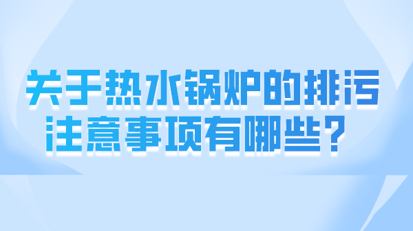 关于热水锅炉的排污注意事项有哪些?