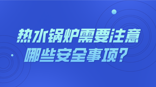 热水锅炉需要注意哪些安全事项?