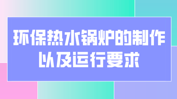 环保热水锅炉的制作以及运行要求