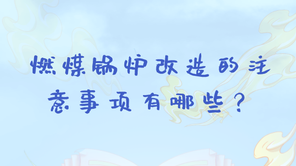 燃煤锅炉改造的注意事项有哪些?