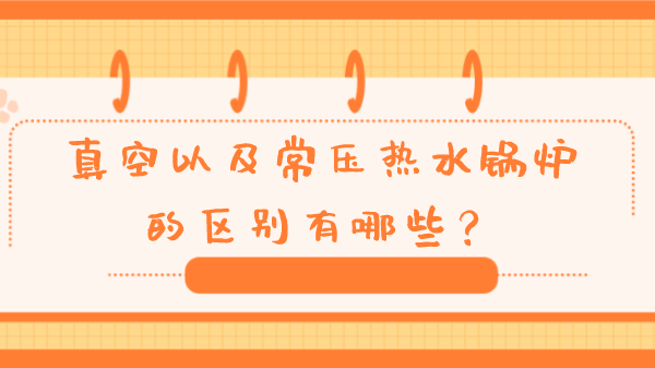 真空以及常压热水锅炉的区别有哪些?