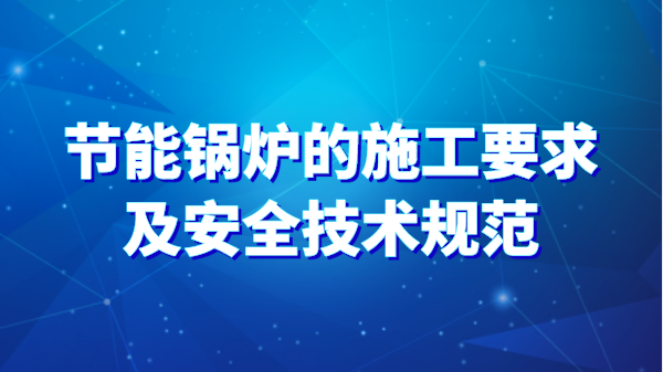 节能锅炉的施工要求及安全技术规范