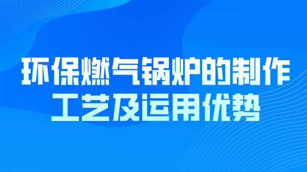 环保燃气锅炉的制作工艺及运用优势