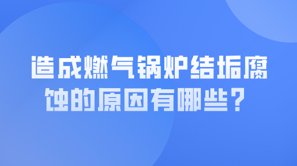 造成燃气锅炉结垢腐蚀的原因有哪些?