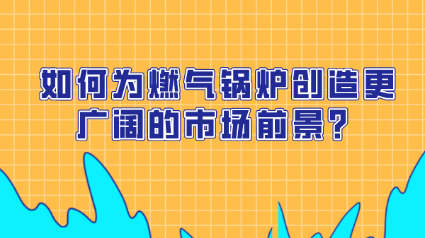 如何为燃气锅炉创造更广阔的市场前景？