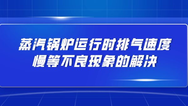 蒸汽锅炉运行时排气速度慢等不良现象的解决