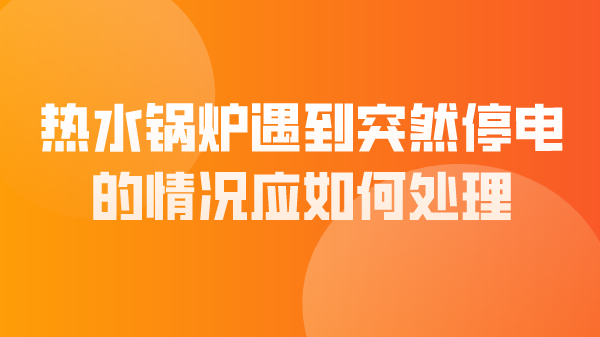 热水锅炉遇到突然停电的情况应如何处理