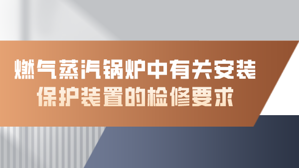 燃气蒸汽锅炉中有关安装保护装置的检修要求