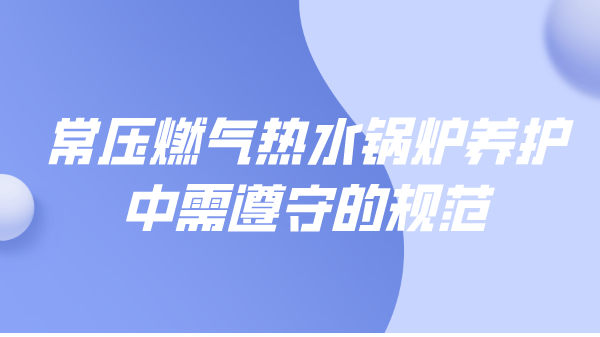 常压燃气热水锅炉养护中需遵守的规范