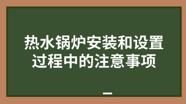 热水锅炉安装和设置过程中的注意事项