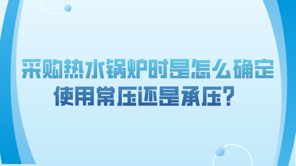 采购热水锅炉时是怎么确定使用常压还是承压？