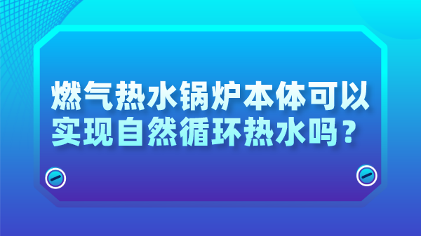 燃气热水锅炉本体可以实现自然循环热水吗？