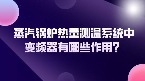 蒸汽锅炉热量测温系统中变频器有哪些作用？