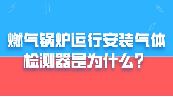 燃气锅炉运行安装气体检测器是为什么?
