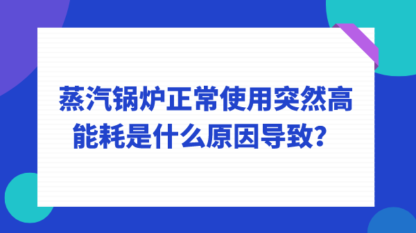 蒸汽锅炉正常使用突然高能耗是什么原因导致？