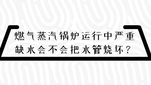 燃气蒸汽锅炉运行中严重缺水会不会把水管烧坏？