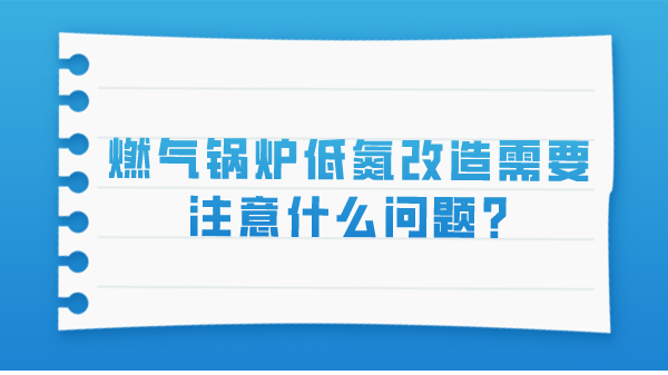 燃气锅炉低氮改造需要注意什么问题?