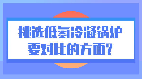 挑选低氮冷凝锅炉要对比的方面?