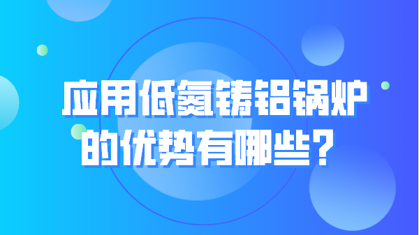 应用低氮铸铝锅炉的优势有哪些？