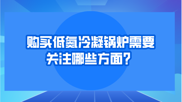 购买低氮冷凝锅炉需要关注哪些方面？