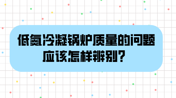 低氮冷凝锅炉质量的问题应该怎样辨别？