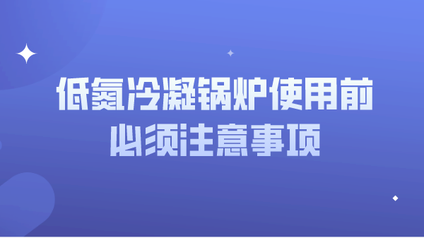 低氮冷凝锅炉使用前必须注意事项