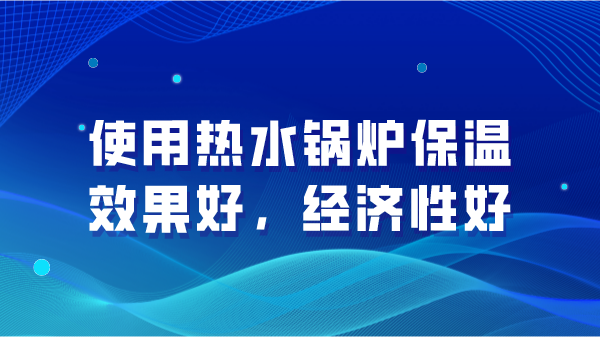 使用热水锅炉保温效果好，经济性好