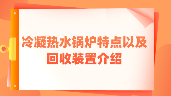 冷凝热水锅炉特点以及回收装置介绍