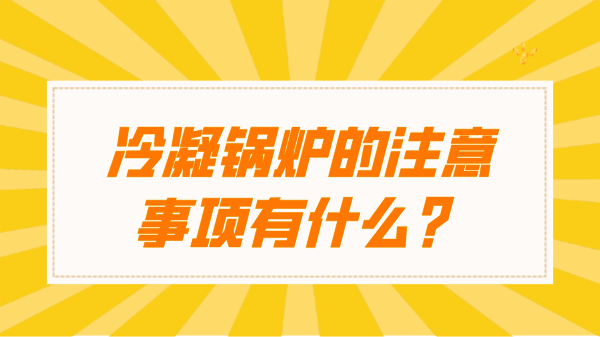 冷凝锅炉的注意事项有什么？