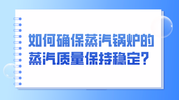 ​如何确保蒸汽锅炉的蒸汽质量保持稳定？