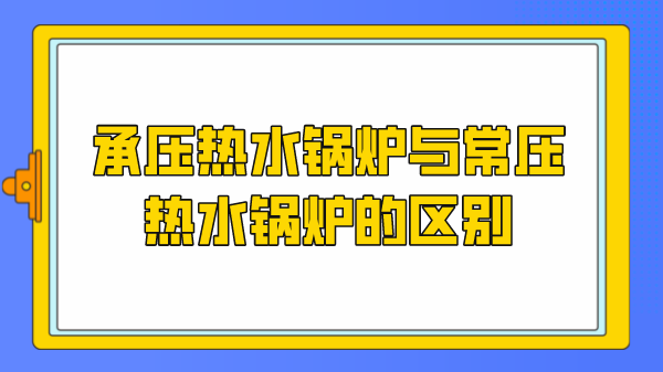 承压热水锅炉与常压热水锅炉的区别