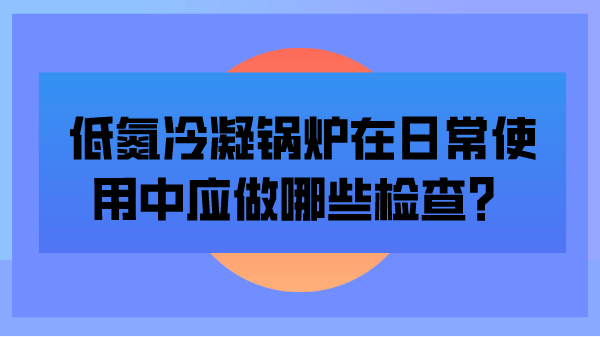 低氮冷凝锅炉在日常使用中应做哪些检查？