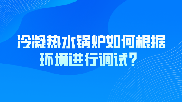 冷凝热水锅炉如何根据环境进行调试？