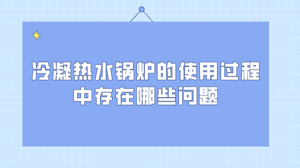 冷凝热水锅炉的使用过程中存在哪些问题