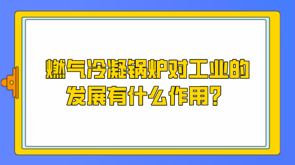 燃气冷凝锅炉对工业的发展有什么作用？