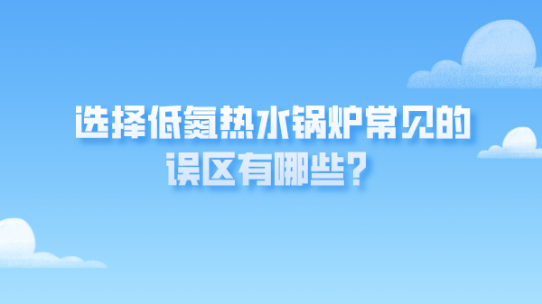 选择低氮热水锅炉常见的误区有哪些？