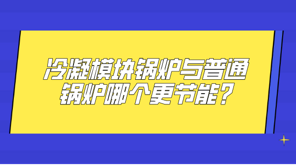 冷凝模块锅炉与普通锅炉哪个更节能?