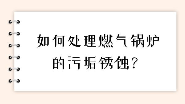 如何处理燃气锅炉的污垢锈蚀？