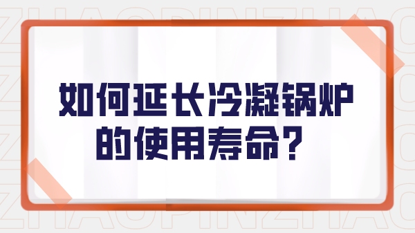 如何延长冷凝锅炉的使用寿命？